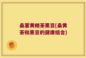 桑葚黄精茶黑豆(桑黄茶和黑豆的健康组合)