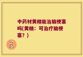 中药材黄精能治脑梗塞吗(黄精：可治疗脑梗塞？)
