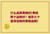 什么品牌黄精好(黄精哪个品牌好？推荐几个值得信赖的黄精品牌)