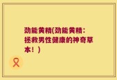 劲能黄精(劲能黄精：拯救男性健康的神奇草本！)