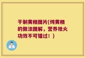 干制黄精图片(炖黄精的做法图解，营养祛火功效不可错过！)