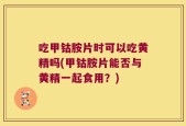 吃甲钴胺片时可以吃黄精吗(甲钴胺片能否与黄精一起食用？)