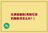 吃黄精腹胀(黄精引发的腹胀该怎么办？)