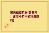 苦黄精原药材(苦黄精：古老中药中的珍贵原料)