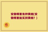 安徽哪里有种黄精(安徽哪里能买到黄精？)