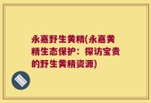 永嘉野生黄精(永嘉黄精生态保护：探访宝贵的野生黄精资源)