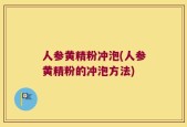 人参黄精粉冲泡(人参黄精粉的冲泡方法)