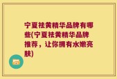 宁夏祛黄精华品牌有哪些(宁夏祛黄精华品牌推荐，让你拥有水嫩亮肤)