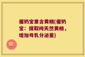催奶宝里含黄精(催奶宝：提取纯天然黄精，增加母乳分泌量)