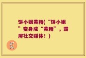饼小姐黄精(“饼小姐”变身成“黄精”，霸屏社交媒体！)