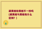 藏黄精和黄精不一样吗(藏黄精与黄精有什么区别？)