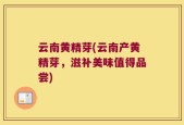 云南黄精芽(云南产黄精芽，滋补美味值得品尝)