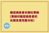 糖尿病患者长期吃黄精(黄精对糖尿病患者的长期食用效果分析)