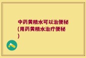 中药黄精水可以治便秘(用药黄精水治疗便秘)
