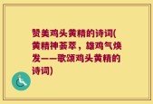赞美鸡头黄精的诗词(黄精神荟萃，雄鸡气焕发——歌颂鸡头黄精的诗词)