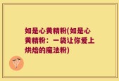 如是心黄精粉(如是心黄精粉：一袋让你爱上烘焙的魔法粉)