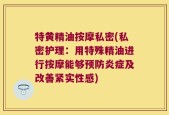 特黄精油按摩私密(私密护理：用特殊精油进行按摩能够预防炎症及改善紧实性感)