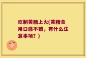 吃制黄精上火(黄精食用口感不错，有什么注意事项？)