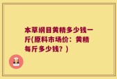 本草纲目黄精多少钱一斤(原料市场价：黄精每斤多少钱？)