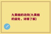 九黄精的功效(九黄精的益处，详细了解)