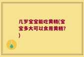 几岁宝宝能吃黄精(宝宝多大可以食用黄精？)