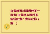 山黄精可以跟哪种茶一起煮(山黄精与哪种茶能搭配煮？煮法让你了解！)