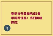 春季当归黄精陈皮(春季调养佳品：当归黄精陈皮)