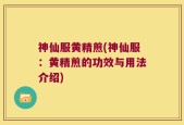 神仙服黄精煎(神仙服：黄精煎的功效与用法介绍)