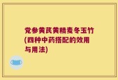 党参黄芪黄精麦冬玉竹(四种中药搭配的效用与用法)