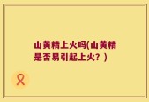 山黄精上火吗(山黄精是否易引起上火？)