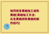 如何将生黄精加工成熟黄精(黄精加工方法：从生黄精到熟黄精的制作技巧)