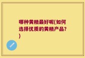哪种黄精最好呢(如何选择优质的黄精产品？)