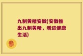 九制黄精安徽(安徽推出九制黄精，增进健康生活)