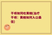 干咳如何吃黄精(治疗干咳：黄精如何入口最佳)