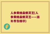 人参黄精桑椹灵芝(人参黄精桑椹灵芝——滋补养生精华)