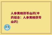 人参黄精茯苓山药(中药组合：人参黄精茯苓山药)