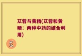 苁蓉与黄精(苁蓉和黄精：两种中药的结合利用)
