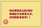 枸杞黄精怎么配(枸杞黄精配方及使用方法，如何搭配更有效？)