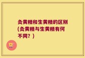 灸黄精和生黄精的区别(灸黄精与生黄精有何不同？)