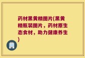 药材黑黄精图片(黑黄精瓶装图片，药材原生态食材，助力健康养生)
