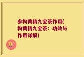 参枸黄精九宝茶作用(枸黄精九宝茶：功效与作用详解)