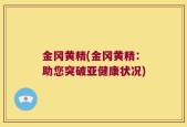 金冈黄精(金冈黄精：助您突破亚健康状况)