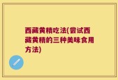 西藏黄精吃法(尝试西藏黄精的三种美味食用方法)