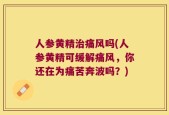 人参黄精治痛风吗(人参黄精可缓解痛风，你还在为痛苦奔波吗？)