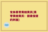 党参黑枣黄精黄芪(黑枣黄精黄芪：健康保健的利器)
