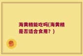 海黄精能吃吗(海黄精是否适合食用？)