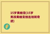 15岁黄精膏(15岁男孩黄精膏擦出祛斑奇迹)