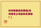 林州哪里收购黄精(林州哪家公司能购买黄精？)