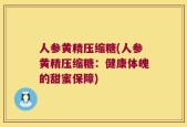 人参黄精压缩糖(人参黄精压缩糖：健康体魄的甜蜜保障)