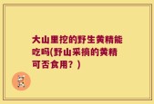 大山里挖的野生黄精能吃吗(野山采摘的黄精可否食用？)